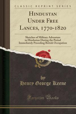Read Online Hindustan Under Free Lances, 1770-1820: Sketches of Military Adventure in Hindustan During the Period Immediately Preceding British Occupation (Classic Reprint) - H.G. Keene file in ePub
