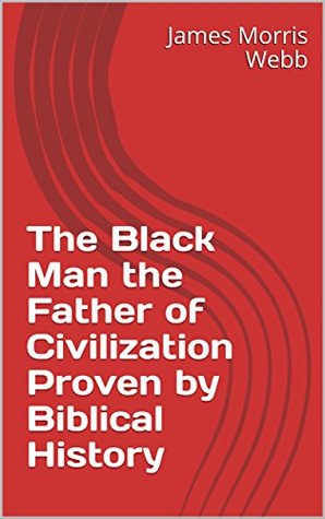 Read Online The Black Man the Father of Civilization Proven by Biblical History - James Morris Webb file in PDF