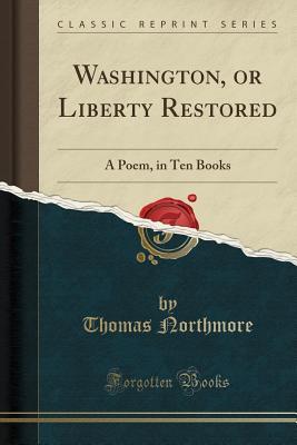 Full Download Washington, or Liberty Restored: A Poem, in Ten Books (Classic Reprint) - Thomas Northmore file in ePub