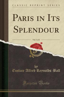 Read Online Paris in Its Splendour, Vol. 1 of 2 (Classic Reprint) - Eustace Alfred Reynolds-Ball file in PDF