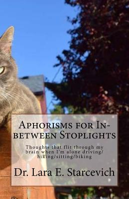 Read Online Aphorisms for In-between Stoplights: Thoughts that flit through my brain when I'm alone driving/hiking/sitting/biking - Dr Lara E Starcevich file in PDF