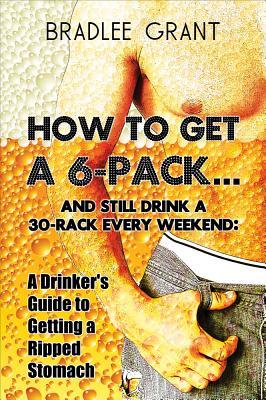 Full Download How to Get a 6-Packand Still Drink a 30-Rack Every Weekend: A Drinker's Guide to Getting a Ripped Stomach - Bradlee Grant | PDF