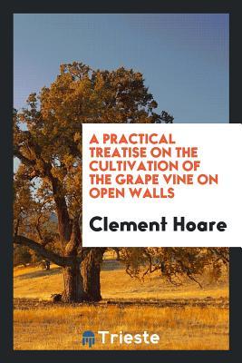 Download A Practical Treatise on the Cultivation of the Grape Vine on Open Walls - Clement Hoare file in PDF
