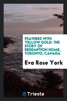 Full Download Feathers with Yellow Gold: The Story of Redemption Home, Toronto, Canada - Eva Rose York file in PDF