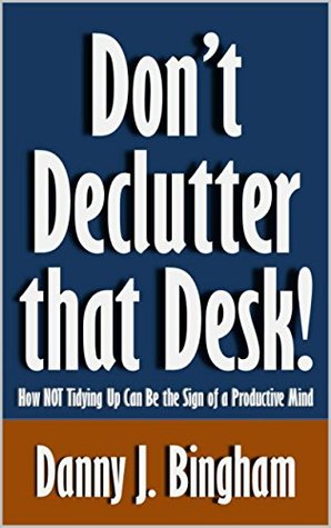 Download Don’t Declutter that Desk!: How NOT Tidying Up Can Be the Sign of a Productive Mind [Article] - Danny Bingham file in PDF