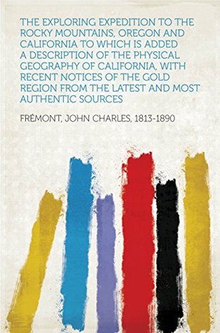 Download The Exploring Expedition to the Rocky Mountains, Oregon and California To which is Added a Description of the Physical Geography of California, with Recent  from the Latest and Most Authentic Sources - John C. Frémont file in PDF