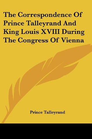 Read Online The Correspondence of Prince Talleyrand and King Louis XVIII During the Congress of Vienna - Prince Talleyrand | ePub