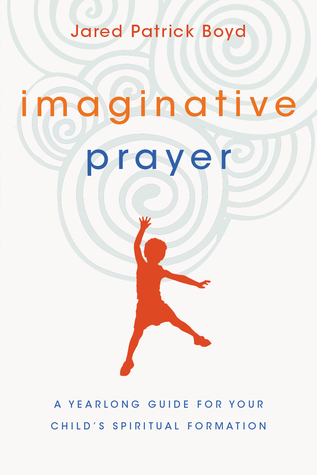 Read Imaginative Prayer: A Yearlong Guide for Your Child's Spiritual Formation - Jared Patrick Boyd | PDF