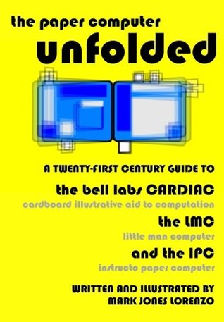 Full Download The Paper Computer Unfolded: A Twenty-First Century Guide to the Bell Labs CARDIAC (Cardboard Illustrative Aid to Computation), the LMC (Little Man Computer), and the IPC (Instructo Paper Computer) - Mark Jones Lorenzo | PDF