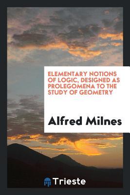 Read Elementary Notions of Logic, Designed as Prolegomena to the Study of Geometry - Alfred Milnes | ePub