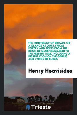 Read Online The Minstrelsy of Britain; Or a Glance at Our Lyrical Poetry and Poets from the Reign of Queen Elizabeth to the Present Time, Including a Dissertation on the Genius and Lyrics of Burns - Henry Heavisides file in ePub