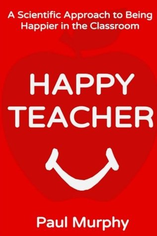 Read Happy Teacher: A Scientific Approach to Being Happier in the Classroom - Paul Murphy file in PDF