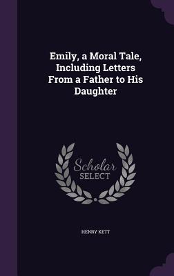 Read Online Emily, a Moral Tale, Including Letters from a Father to His Daughter - Henry Kett file in PDF