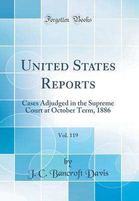 Read United States Reports, Vol. 119: Cases Adjudged in the Supreme Court at October Term, 1886 (Classic Reprint) - J.C. Bancroft Davis | PDF