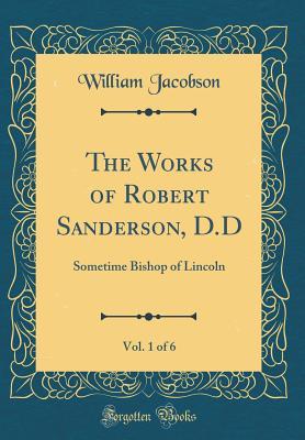 Download The Works of Robert Sanderson, D.D, Vol. 1 of 6: Sometime Bishop of Lincoln (Classic Reprint) - William Jacobson file in ePub