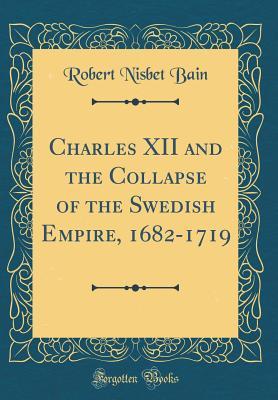 Full Download Charles XII and the Collapse of the Swedish Empire, 1682-1719 (Classic Reprint) - Robert Nisbet Bain | PDF