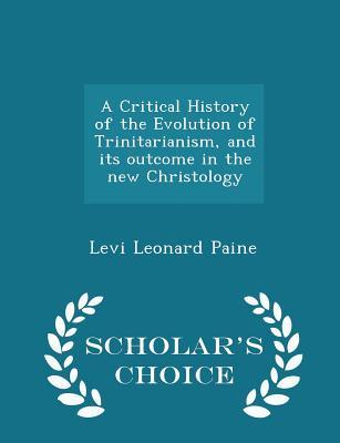 Full Download A Critical History of the Evolution of Trinitarianism, and Its Outcome in the New Christology - Scholar's Choice Edition - Levi Leonard Paine file in ePub