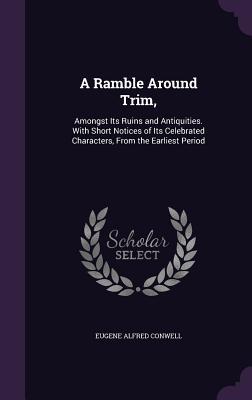 Read A Ramble Around Trim,: Amongst Its Ruins and Antiquities. with Short Notices of Its Celebrated Characters, from the Earliest Period - Eugene Alfred Conwell file in PDF