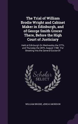 Full Download The Trial of William Brodie Wright and Cabinet Maker in Edinburgh, and of George Smith Grocer There, Before the High Court of Justiciary: Held at Edinburgh on Wednesday the 27th, and Thursday the 28th, August 1788: For Breaking Into the General Excise-Of - William Brodie | PDF