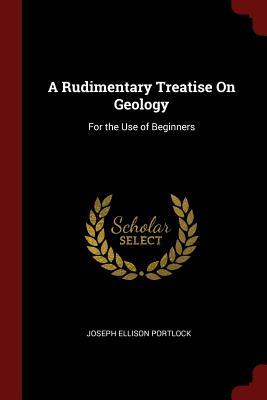 Read Online A Rudimentary Treatise on Geology: For the Use of Beginners - Joseph Ellison Portlock file in PDF