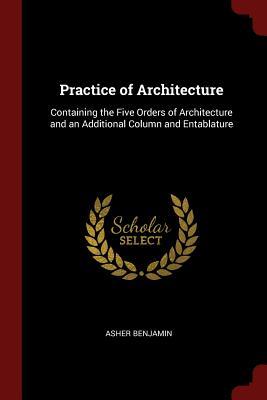Read Practice of Architecture: Containing the Five Orders of Architecture and an Additional Column and Entablature - Asher Benjamin | ePub