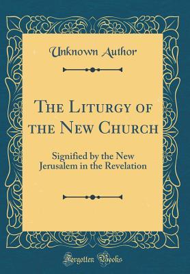Download The Liturgy of the New Church: Signified by the New Jerusalem in the Revelation (Classic Reprint) - Unknown file in ePub