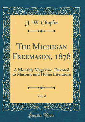 Read Online The Michigan Freemason, 1878, Vol. 4: A Monthly Magazine, Devoted to Masonic and Home Literature (Classic Reprint) - W.J. Chaplin | PDF