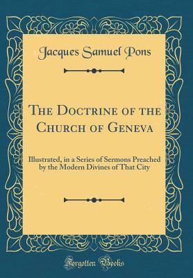Read Online The Doctrine of the Church of Geneva: Illustrated, in a Series of Sermons Preached by the Modern Divines of That City (Classic Reprint) - Jacques Samuel Pons file in PDF