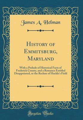 Read Online History of Emmitsburg, Maryland: With a Prelude of Historical Facts of Frederick County, and a Romance Entitled Disappointed, or the Recluse of Huckle's Field (Classic Reprint) - James a Helman file in ePub