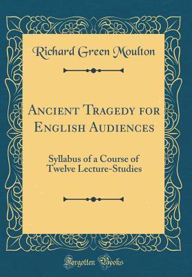 Read Online Ancient Tragedy for English Audiences: Syllabus of a Course of Twelve Lecture-Studies (Classic Reprint) - Richard Green Moulton | PDF
