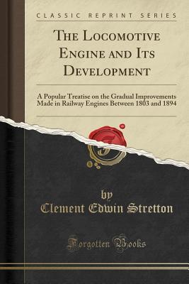 Full Download The Locomotive Engine and Its Development: A Popular Treatise on the Gradual Improvements Made in Railway Engines Between 1803 and 1894 (Classic Reprint) - Clement Edwin Stretton | PDF