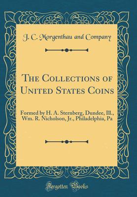Full Download The Collections of United States Coins: Formed by H. A. Sternberg, Dundee, Ill., Wm. R. Nicholson, Jr., Philadelphia, Pa (Classic Reprint) - J C Morgenthau and Company | PDF