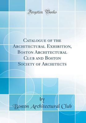 Read Online Catalogue of the Architectural Exhibition, Boston Architectural Club and Boston Society of Architects (Classic Reprint) - Boston Architectural Club | PDF