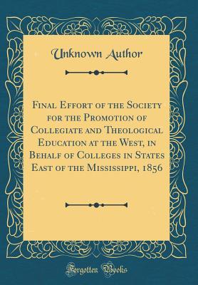 Download Final Effort of the Society for the Promotion of Collegiate and Theological Education at the West, in Behalf of Colleges in States East of the Mississippi, 1856 (Classic Reprint) - Unknown file in PDF