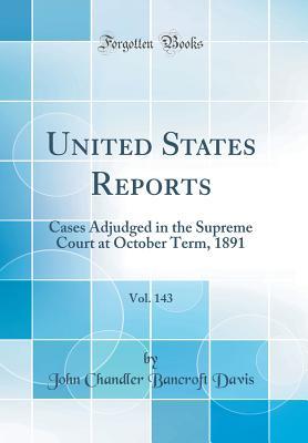 Read Online United States Reports, Vol. 143: Cases Adjudged in the Supreme Court at October Term, 1891 (Classic Reprint) - John Chandler Bancroft Davis file in ePub