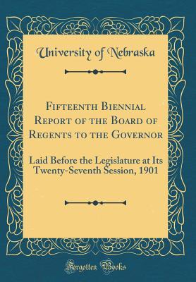 Read Fifteenth Biennial Report of the Board of Regents to the Governor: Laid Before the Legislature at Its Twenty-Seventh Session, 1901 (Classic Reprint) - University of Nebraska file in ePub