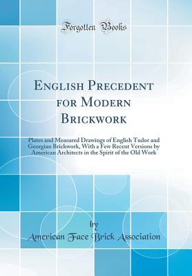 Read Online English Precedent for Modern Brickwork: Plates and Measured Drawings of English Tudor and Georgian Brickwork, with a Few Recent Versions by American Architects in the Spirit of the Old Work (Classic Reprint) - American Face Brick Association | ePub