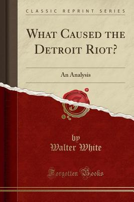 Full Download What Caused the Detroit Riot?: An Analysis (Classic Reprint) - Walter White | ePub