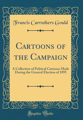 Read Online Cartoons of the Campaign: A Collection of Political Cartoons Made During the General Election of 1895 (Classic Reprint) - Francis Carruthers Gould | PDF