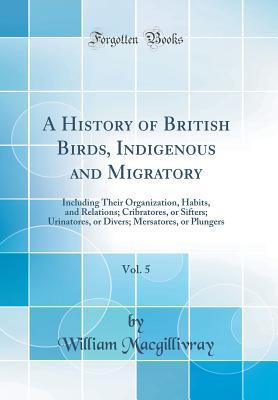 Download A History of British Birds, Indigenous and Migratory, Vol. 5: Including Their Organization, Habits, and Relations; Cribratores, or Sifters; Urinatores, or Divers; Mersatores, or Plungers (Classic Reprint) - William MacGillivray | ePub