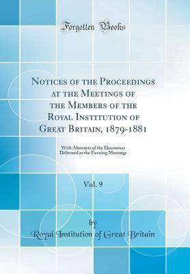 Read Notices of the Proceedings at the Meetings of the Members of the Royal Institution of Great Britain, 1879-1881, Vol. 9: With Abstracts of the Discourses Delivered at the Evening Meetings (Classic Reprint) - Royal Institution Of Great Britain | PDF
