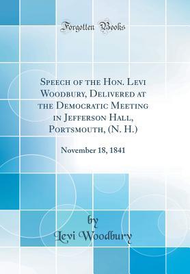 Read Speech of the Hon. Levi Woodbury, Delivered at the Democratic Meeting in Jefferson Hall, Portsmouth, (N. H.): November 18, 1841 (Classic Reprint) - Levi Woodbury | PDF