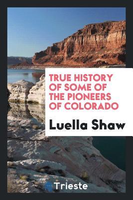 Read Online True History of Some of the Pioneers of Colorado - Luella Shaw file in PDF