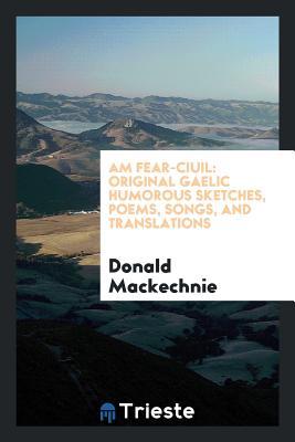 Download Am Fear-Ciuil: Original Gaelic Humorous Sketches, Poems, Songs, and Translations - Donald MacKechnie file in PDF