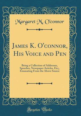 Full Download James K. O'Connor, His Voice and Pen: Being a Collection of Addresses, Speeches, Newspaper Articles, Etc;, Emanating from the Above Source (Classic Reprint) - Margaret M. O'Connor file in ePub