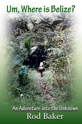 Read Online Um, Where Is Belize?: A Journey Into the Unknown - Mr Rod Baker | PDF