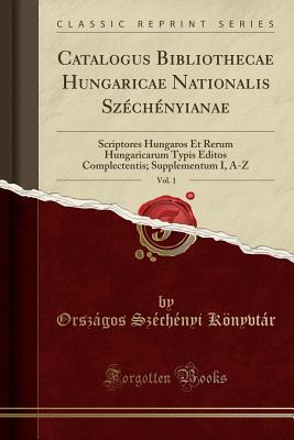 Read Catalogus Bibliothecae Hungaricae Nationalis Sz�ch�nyianae, Vol. 1: Scriptores Hungaros Et Rerum Hungaricarum Typis Editos Complectentis; Supplementum I, A-Z (Classic Reprint) - Orszagos Szechenyi Konyvtar file in ePub
