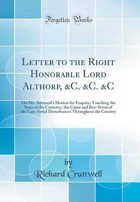 Download Letter to the Right Honorable Lord Althorp, &c. &c. &c: On Mr. Attwood's Motion for Enquiry, Touching the State of the Currency, the Cause and Key-Stone of the Late Awful Disturbances Throughout the Country (Classic Reprint) - Richard Cruttwell | PDF