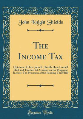 Read The Income Tax: Opinions of Hon. John K. Shields Hon. Cordell Hull and Thurlow M. Gordon on the Proposed Income-Tax Provision of the Pending Tariff Bill (Classic Reprint) - John Knight Shields file in ePub