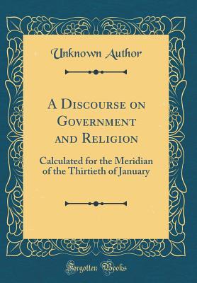 Download A Discourse on Government and Religion: Calculated for the Meridian of the Thirtieth of January (Classic Reprint) - Unknown file in PDF